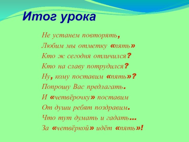 Итог урокаНе устанем повторять,Любим мы отметку «пять»Кто ж сегодня отличился?Кто на славу