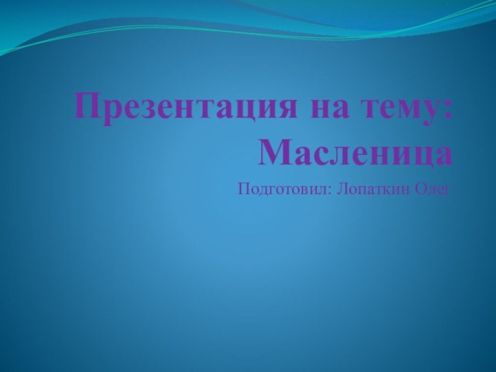 Презентация на тему: МасленицаПодготовил: Лопаткин Олег