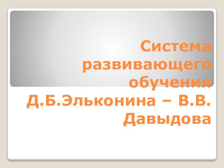 Система развивающего обучения  Д.Б.Эльконина – В.В.Давыдова