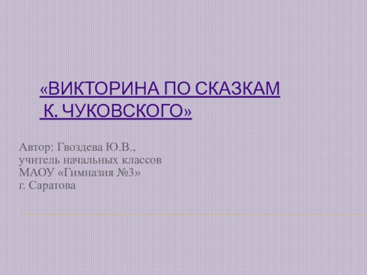 «Викторина по сказкам  К. Чуковского» Автор: Гвоздева Ю.В., учитель начальных классовМАОУ «Гимназия №3»г. Саратова