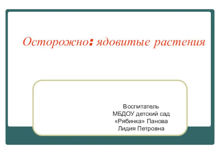 Осторожно: ядовитые растенияВоспитатель МБДОУ детский сад «Рябинка» Панова Лидия Петровна