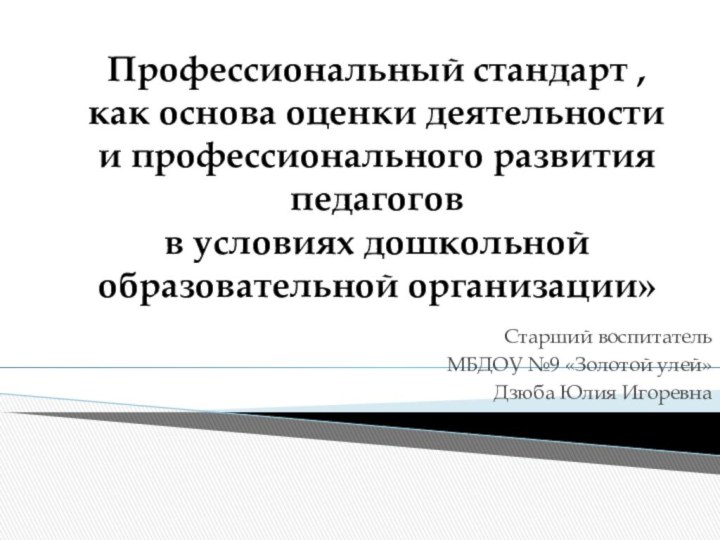   Старший воспитатель МБДОУ №9 «Золотой улей»Дзюба Юлия ИгоревнаПрофессиональный стандарт ,