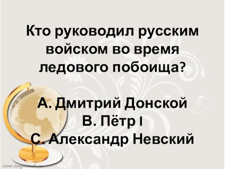 Кто руководил русским войском во время ледового побоища?  А. Дмитрий Донской