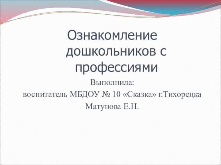 Ознакомление дошкольников с профессиямиВыполнила: воспитатель МБДОУ № 10 «Сказка» г.Тихорецка Матунова Е.Н.