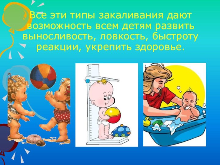 Все эти типы закаливания дают возможность всем детям развить выносливость, ловкость, быстроту реакции, укрепить здоровье.