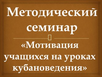 Методическое объединение Мотивация уч-ся на уроках кубановедения методическая разработка по теме