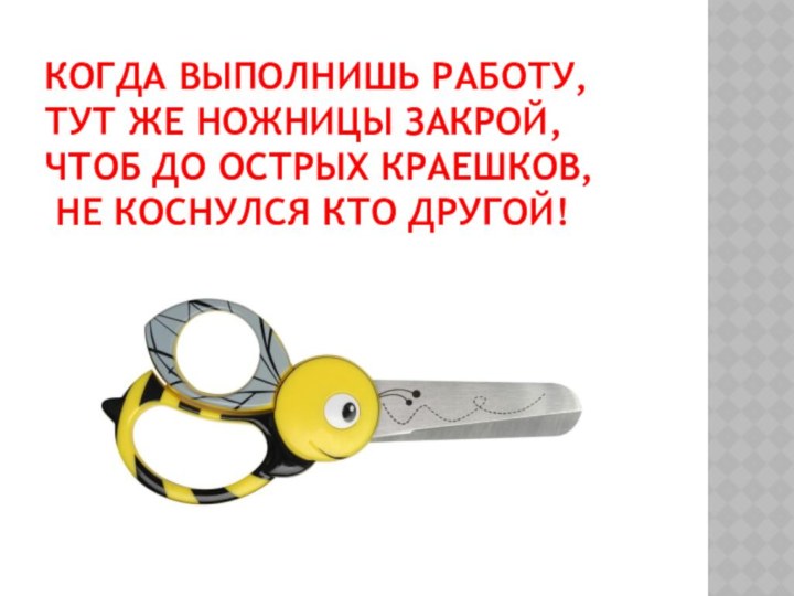 Когда выполнишь работу, тут же ножницы закрой, чтоб до острых краешков,