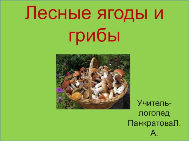 Лесные ягоды и грибыУчитель-логопед ПанкратоваЛ.А.