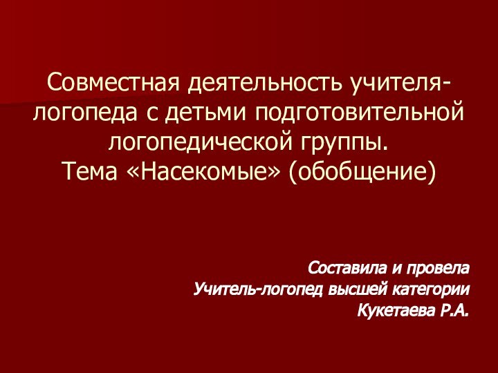 Составила и провелаУчитель-логопед высшей категорииКукетаева Р.А.Совместная деятельность учителя-логопеда с детьми подготовительной логопедической группы. Тема «Насекомые» (обобщение)