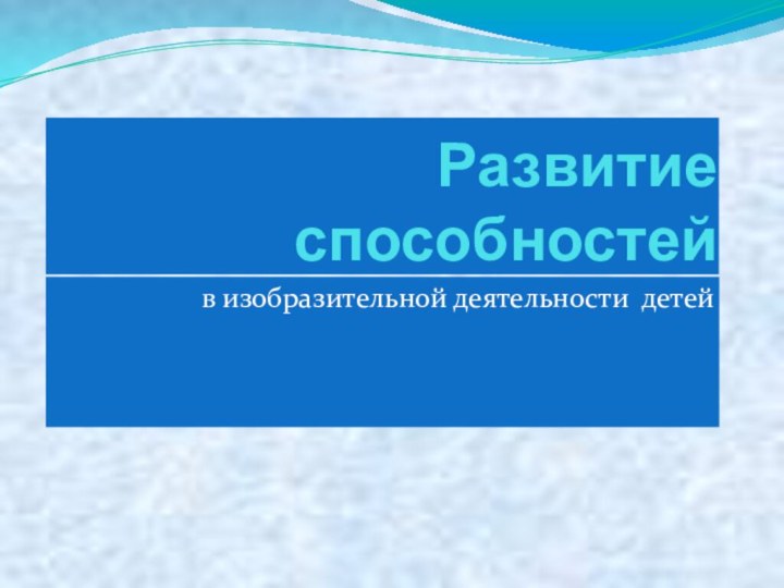 Развитие способностейв изобразительной деятельности детей