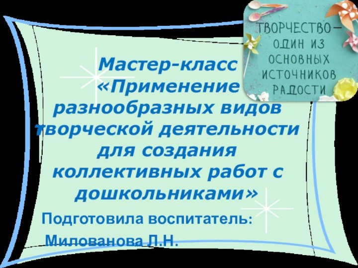 Мастер-класс  «Применение разнообразных видов творческой деятельности для создания коллективных работ с дошкольниками»Подготовила воспитатель: Милованова Л.Н.