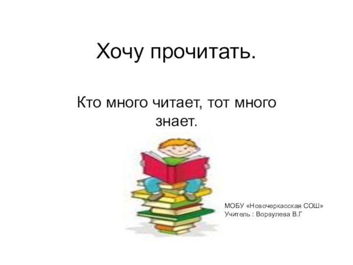 Хочу прочитать.Кто много читает, тот много знает.МОБУ «Новочеркасская СОШ»Учитель : Ворвулева В.Г