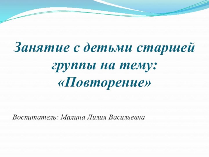 Занятие с детьми старшей группы на тему: «Повторение»Воспитатель: Малина Лилия Васильевна