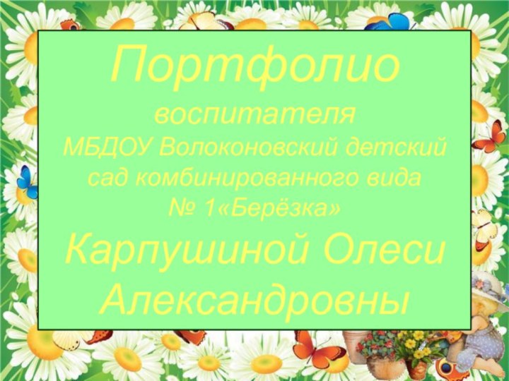 Портфолио воспитателя МБДОУ Волоконовский детский сад комбинированного вида № 1«Берёзка»Карпушиной Олеси Александровны