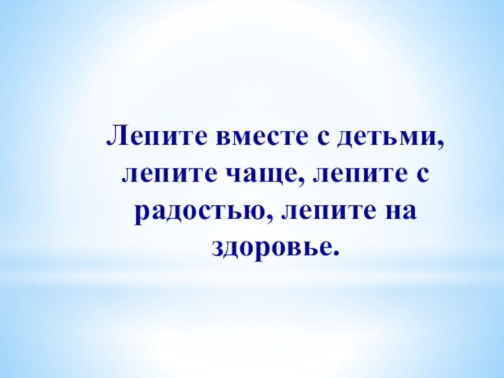 Лепите вместе с детьми, лепите чаще, лепите с радостью, лепите на здоровье.