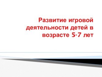 Развитие игровой деятельности детей в возрасте 5-7 лет презентация к уроку (подготовительная группа)
