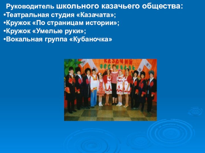 Руководитель школьного казачьего общества:Театральная студия «Казачата»;Кружок «По страницам истории»;Кружок «Умелые руки»;Вокальная группа «Кубаночка»