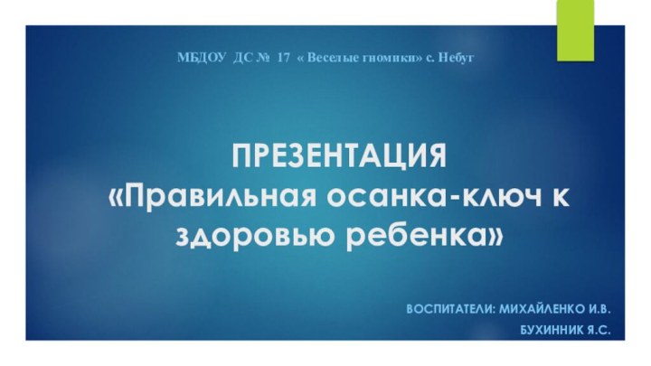 ПРЕЗЕНТАЦИЯ «Правильная осанка-ключ к здоровью ребенка»Воспитатели: Михайленко И.В.Бухинник Я.С.