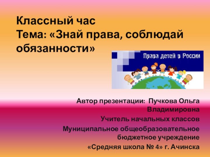 Классный час Тема: «Знай права, соблюдай обязанности»  Автор презентации: Пучкова Ольга ВладимировнаУчитель