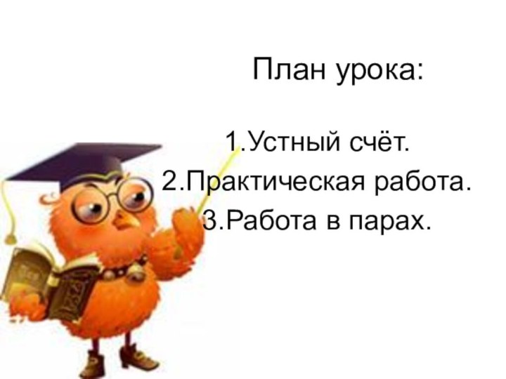 План урока: Устный счёт.Практическая работа.Работа в парах.