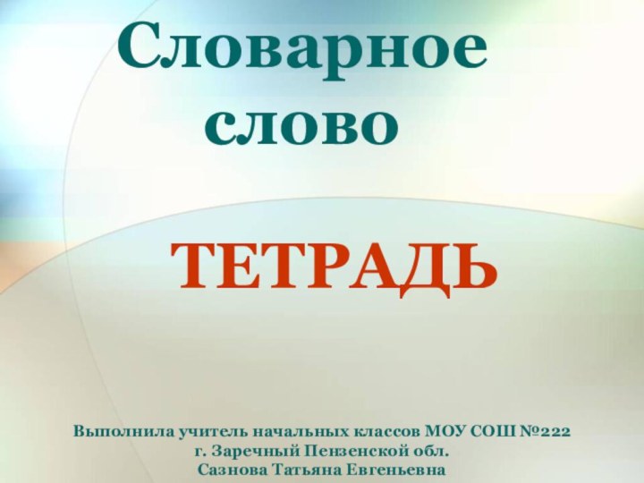 Словарное словоТЕТРАДЬВыполнила учитель начальных классов МОУ СОШ №222 г. Заречный Пензенской обл. Сазнова Татьяна Евгеньевна