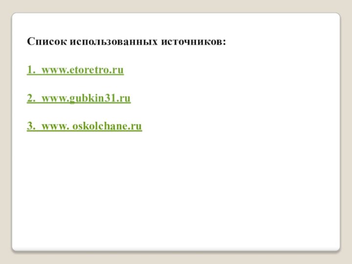 Список использованных источников:1. www.etoretro.ru2. www.gubkin31.ru3. www. oskolchane.ru