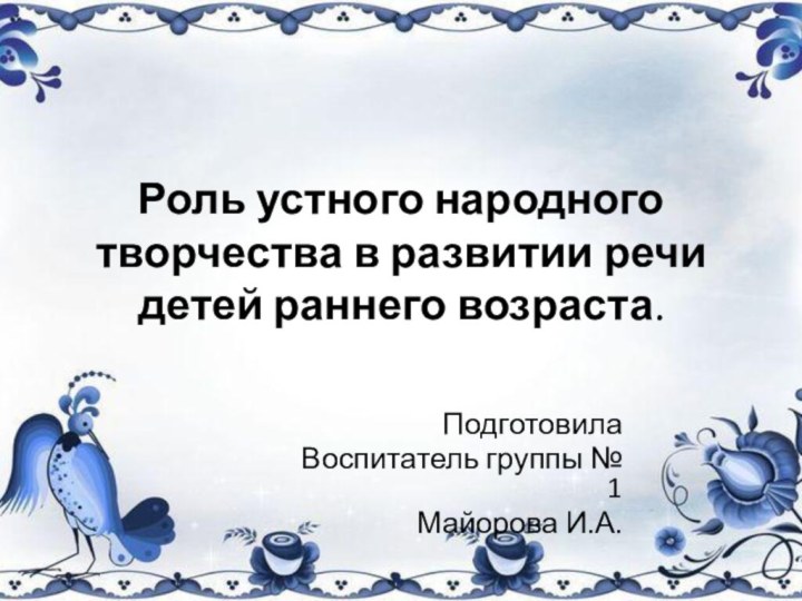 Роль устного народного творчества в развитии речи детей раннего возраста.ПодготовилаВоспитатель группы № 1Майорова И.А.