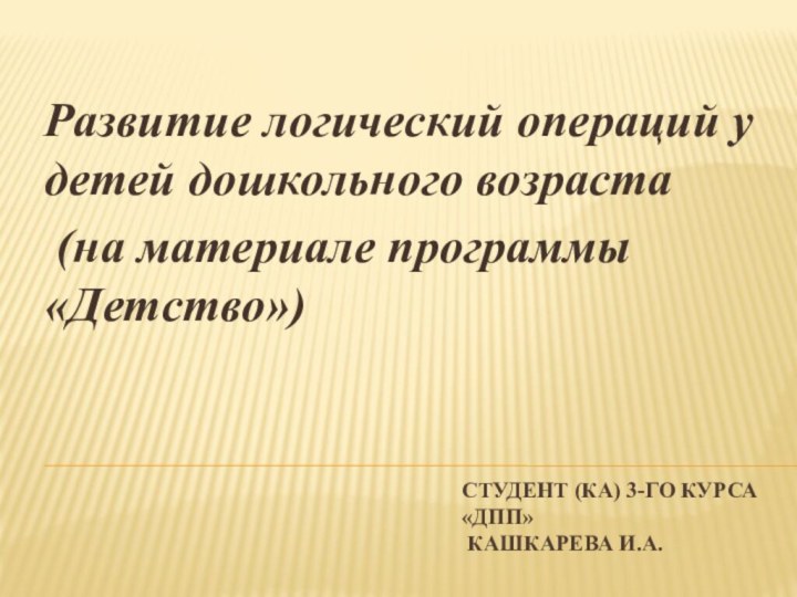 Студент (ка) 3-го курса «ДПП»  Кашкарева И.А.Развитие логический операций у детей