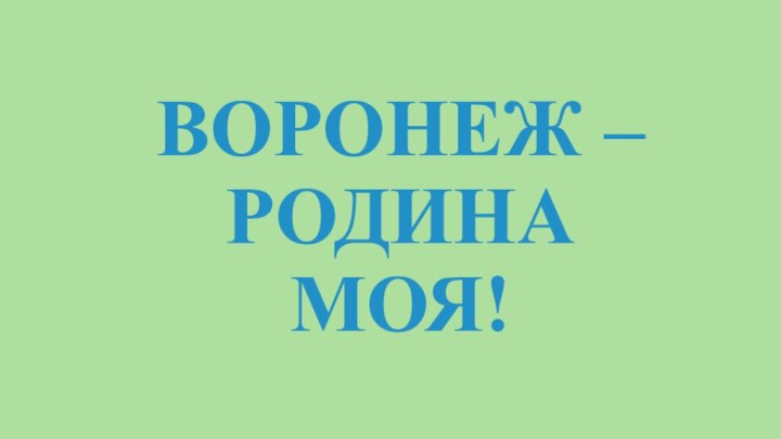 ВОРОНЕЖ – РОДИНА МОЯ!