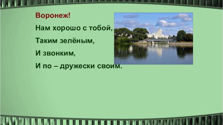 Воронеж!Нам хорошо с тобой,Таким зелёным,И звонким, И по – дружески своим.