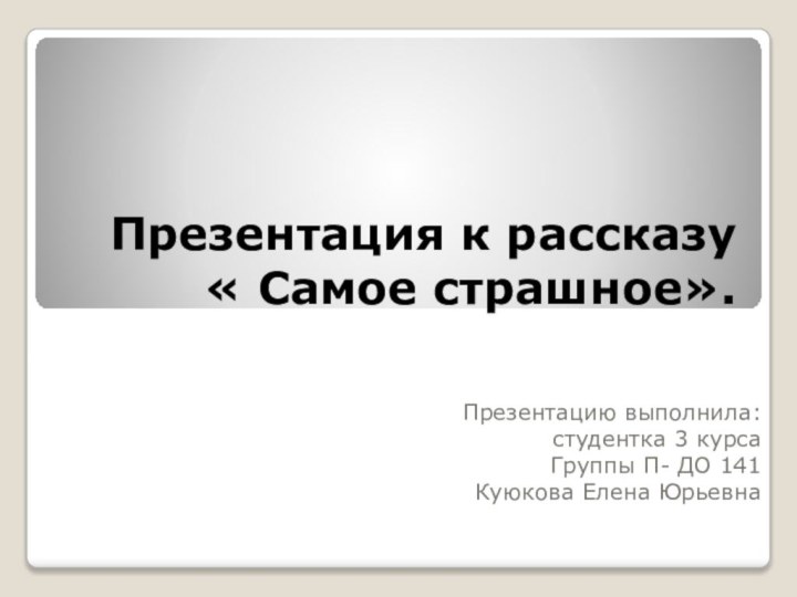 Презентация к рассказу  « Самое страшное».Презентацию выполнила:студентка 3 курсаГруппы П- ДО 141 Куюкова Елена Юрьевна