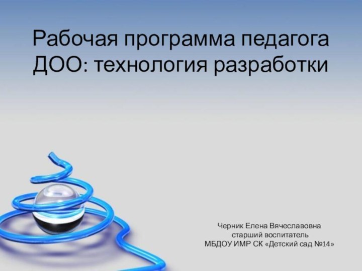 Рабочая программа педагога ДОО: технология разработкиЧерник Елена Вячеславовна старший воспитатель МБДОУ ИМР СК «Детский сад №14»