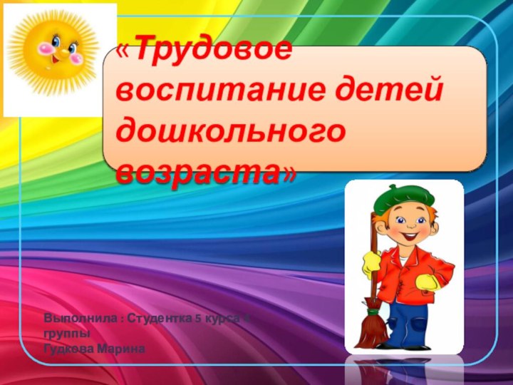 «Трудовое воспитание детей дошкольного возраста»Выполнила : Студентка 5 курса 4 группыГудкова Марина