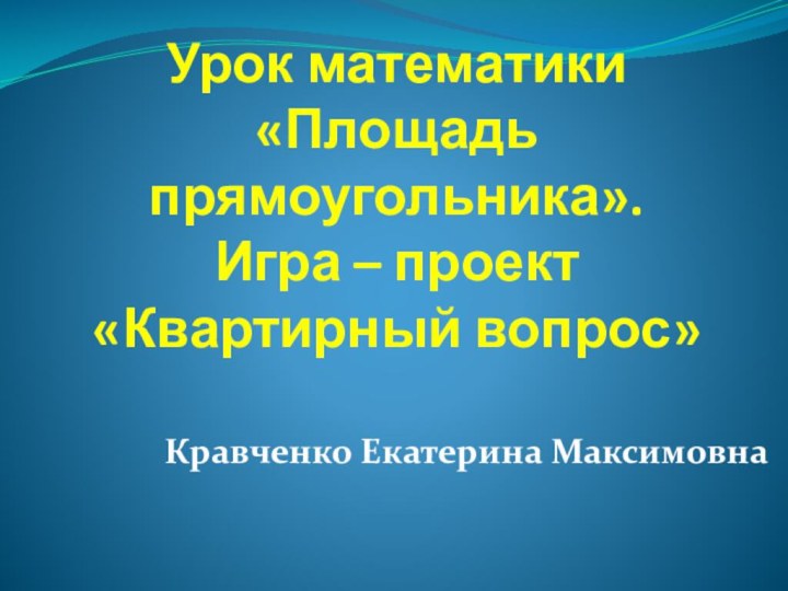 Урок математики «Площадь прямоугольника».  Игра – проект «Квартирный вопрос»Кравченко Екатерина Максимовна