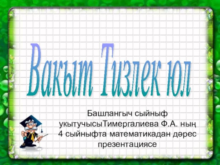 Вакыт Тизлек юл Башлангыч сыйныф укытучысыТимергалиева Ф.А. ның  4 сыйныфта математикадан дәрес презентациясе