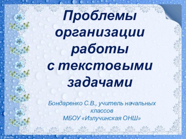 Бондаренко С.В., учитель начальных классов МБОУ «Излучинская ОНШ»Проблемы организации работы с текстовыми задачами