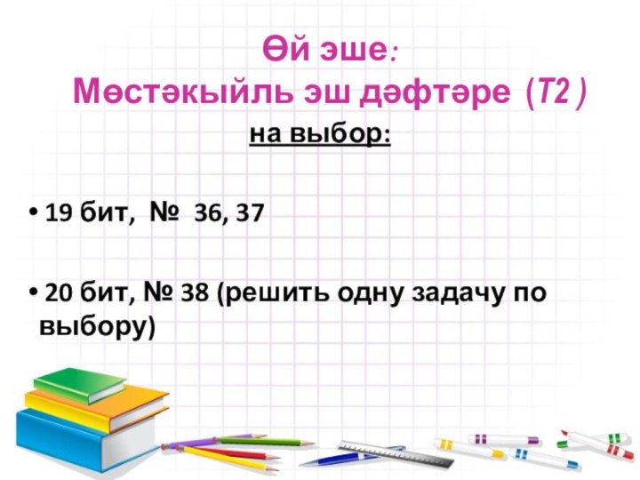 Өй эше: Мөстәкыйль эш дәфтәре (Т2 )на выбор: 19 бит, № 36,