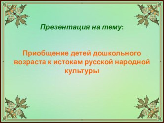 презентация Приобщение детей дошкольного возраста к истокам народной культуры презентация к уроку ( группа) по теме