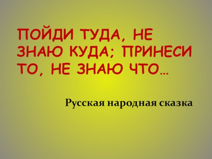 Пойди туда, не знаю куда; принеси то, не знаю что… Русская народная сказка