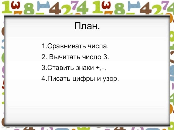 План. 1.Сравнивать числа.2. Вычитать число 3.3.Ставить знаки +,-.4.Писать цифры и узор.