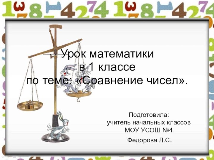 Урок математики в 1 классе по теме: «Сравнение чисел».Подготовила:учитель начальных классовМОУ УСОШ №4 Федорова Л.С.