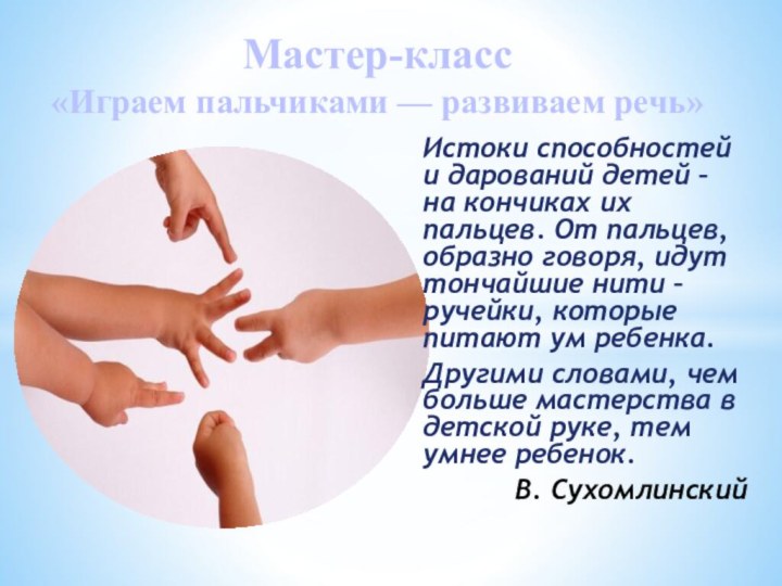 Истоки способностей и дарований детей – на кончиках их пальцев. От пальцев,