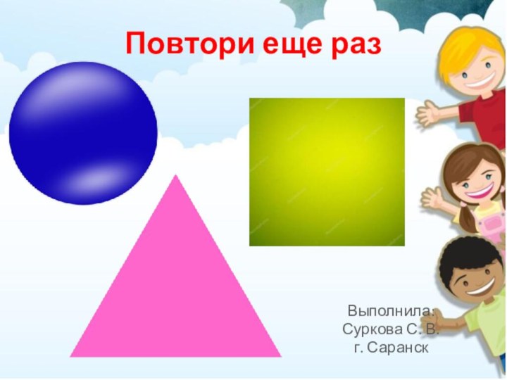 Повтори еще разВыполнила: Суркова С. В.г. Саранск