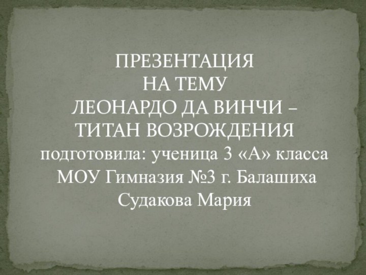 ПРЕЗЕНТАЦИЯ НА ТЕМУ ЛЕОНАРДО ДА ВИНЧИ – ТИТАН ВОЗРОЖДЕНИЯ подготовила: ученица 3