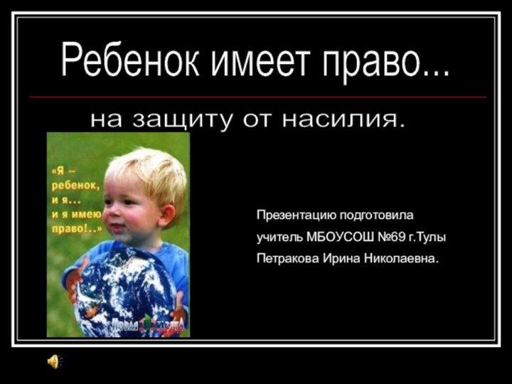 Ребенок имеет право... на защиту от насилия. Презентацию подготовила учитель МБОУСОШ №69 г.ТулыПетракова Ирина Николаевна.