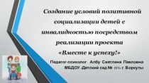 Презентация Создание условий позитивной социализации детей с инвалидностью посредством реализации проекта Вместе к успеху! презентация по теме