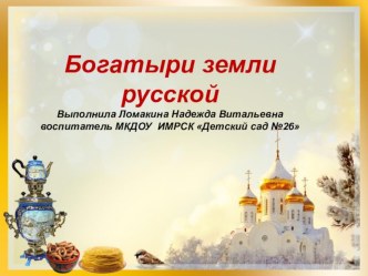 ПРЕЗЕНТАЦИЯ К ПРОЕКТУ БОГАТЫРИ ЗЕМЛИ РУССКОЙ презентация к уроку (старшая группа)