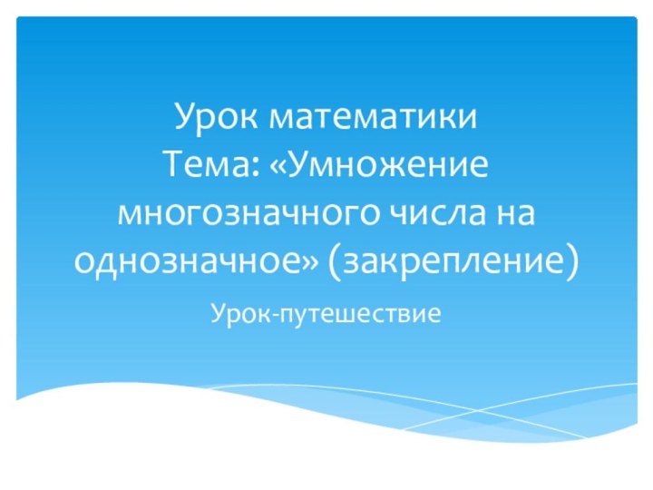 Урок математики Тема: «Умножение многозначного числа на однозначное» (закрепление)Урок-путешествие