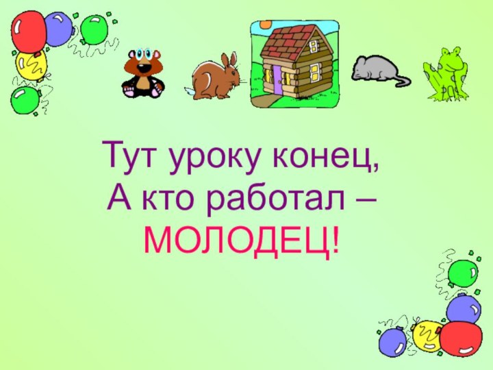 Тут уроку конец, А кто работал – МОЛОДЕЦ!