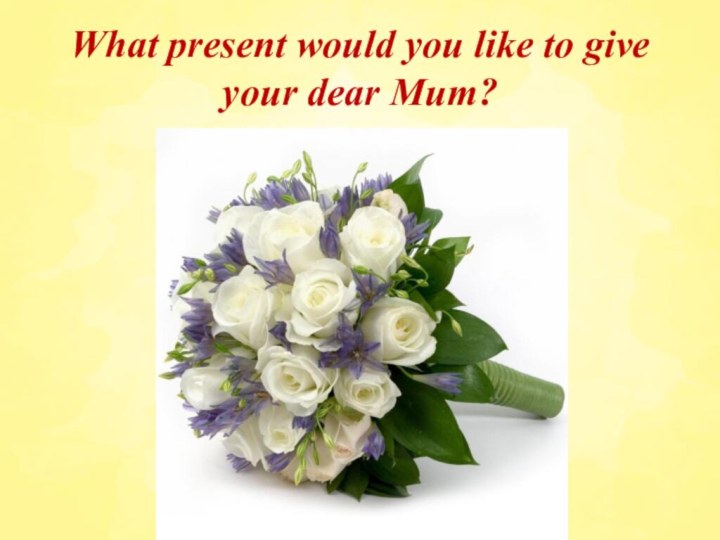 What present would you like to give your dear Mum?